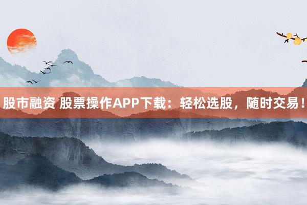 股市融资 股票操作APP下载：轻松选股，随时交易！