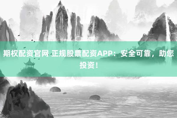期权配资官网 正规股票配资APP：安全可靠，助您投资！