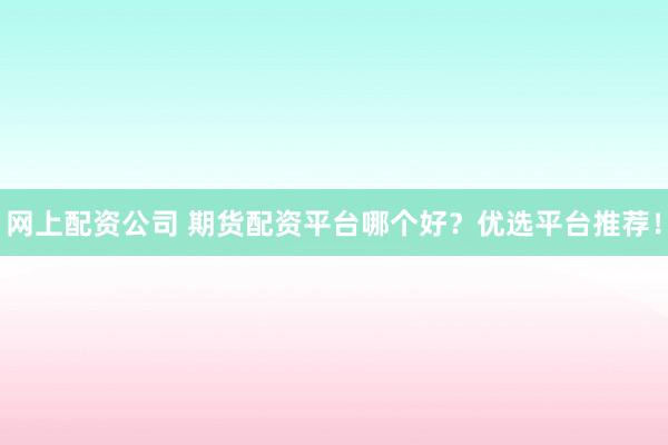 网上配资公司 期货配资平台哪个好？优选平台推荐！