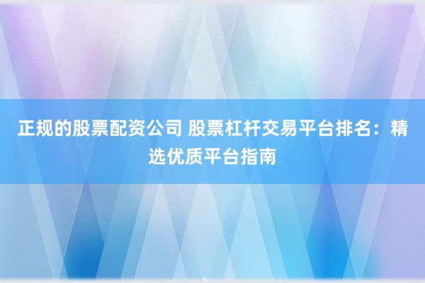 正规的股票配资公司 股票杠杆交易平台排名：精选优质平台指南