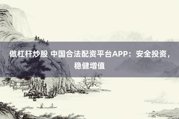 做杠杆炒股 中国合法配资平台APP：安全投资，稳健增值