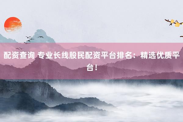 配资查询 专业长线股民配资平台排名：精选优质平台！