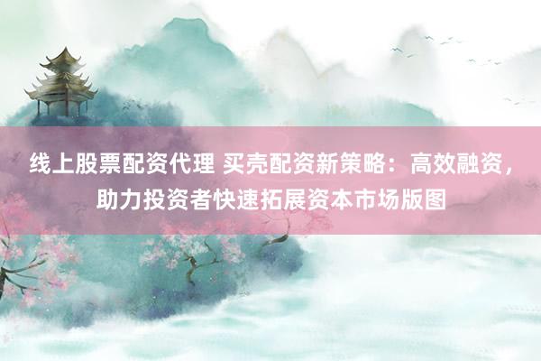 线上股票配资代理 买壳配资新策略：高效融资，助力投资者快速拓展资本市场版图