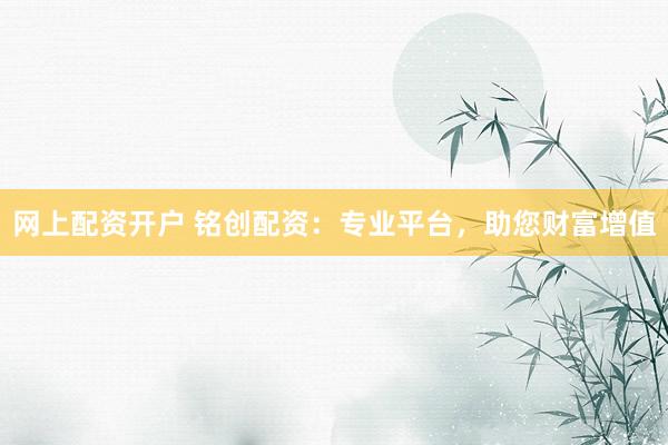 网上配资开户 铭创配资：专业平台，助您财富增值
