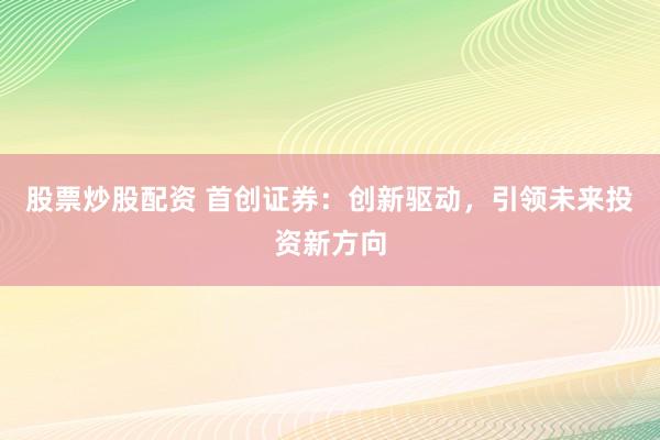 股票炒股配资 首创证券：创新驱动，引领未来投资新方向