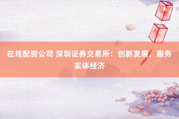 在线配资公司 深圳证券交易所：创新发展，服务实体经济