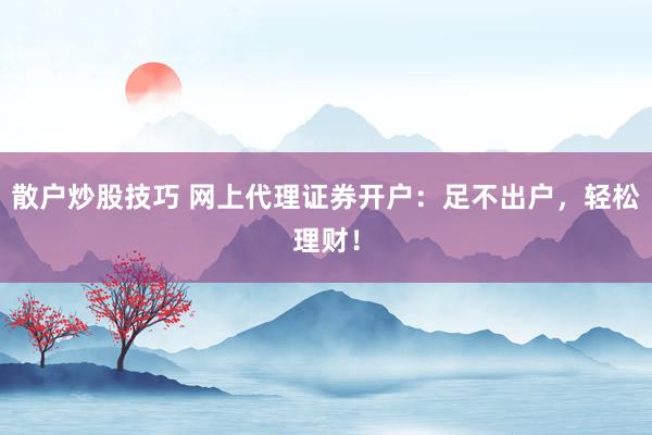 散户炒股技巧 网上代理证券开户：足不出户，轻松理财！