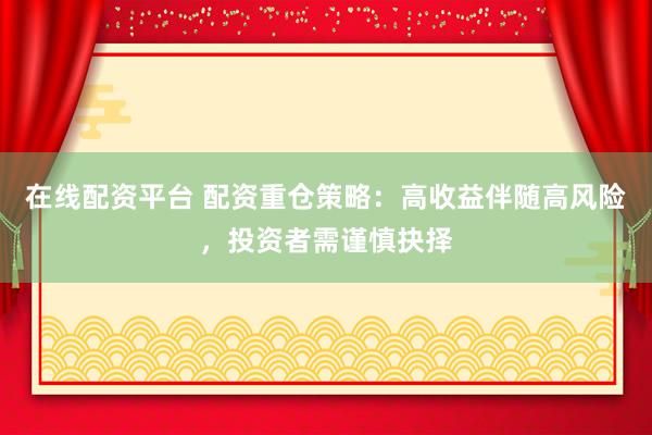 在线配资平台 配资重仓策略：高收益伴随高风险，投资者需谨慎抉择