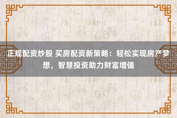 正规配资炒股 买房配资新策略：轻松实现房产梦想，智慧投资助力财富增值