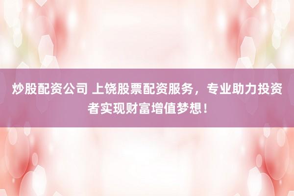 炒股配资公司 上饶股票配资服务，专业助力投资者实现财富增值梦想！