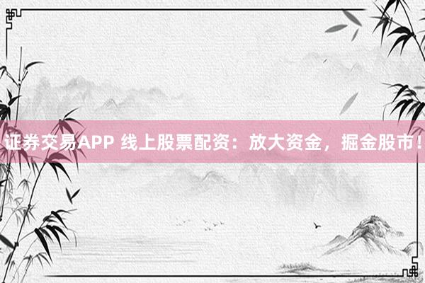 证券交易APP 线上股票配资：放大资金，掘金股市！