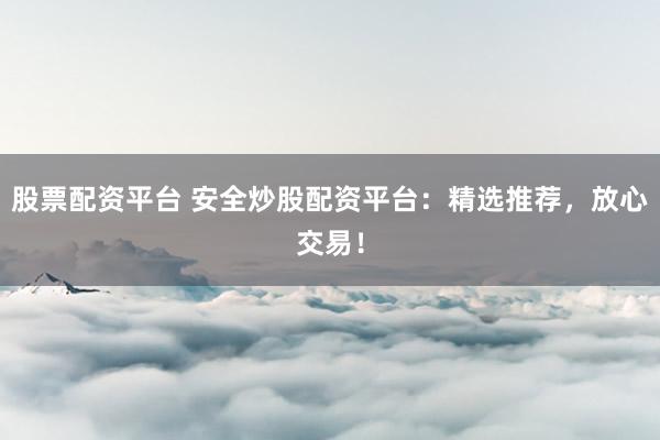 股票配资平台 安全炒股配资平台：精选推荐，放心交易！