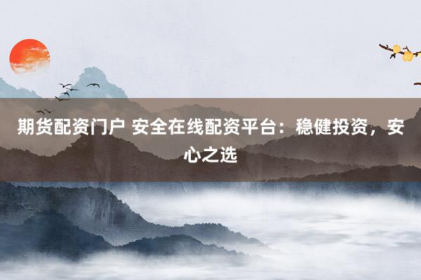 期货配资门户 安全在线配资平台：稳健投资，安心之选