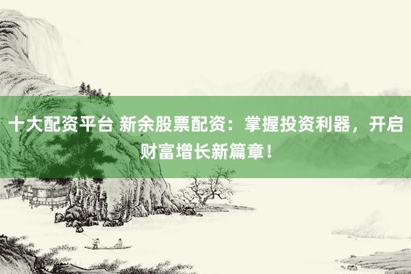 十大配资平台 新余股票配资：掌握投资利器，开启财富增长新篇章！