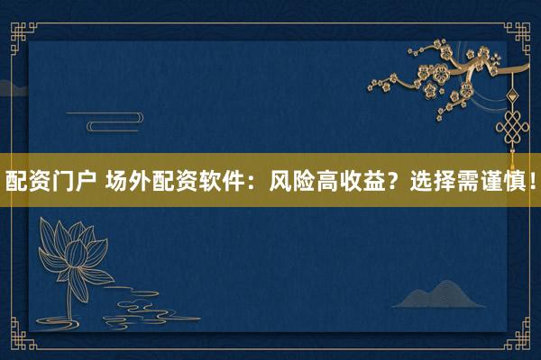 配资门户 场外配资软件：风险高收益？选择需谨慎！