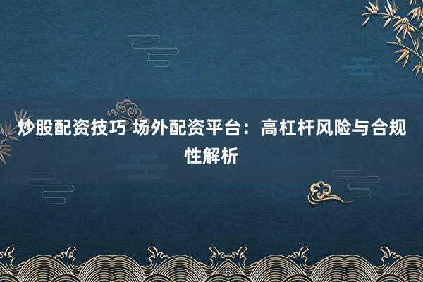 炒股配资技巧 场外配资平台：高杠杆风险与合规性解析
