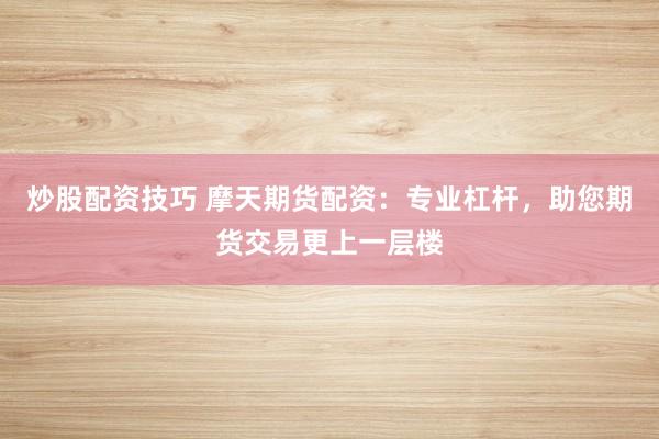 炒股配资技巧 摩天期货配资：专业杠杆，助您期货交易更上一层楼