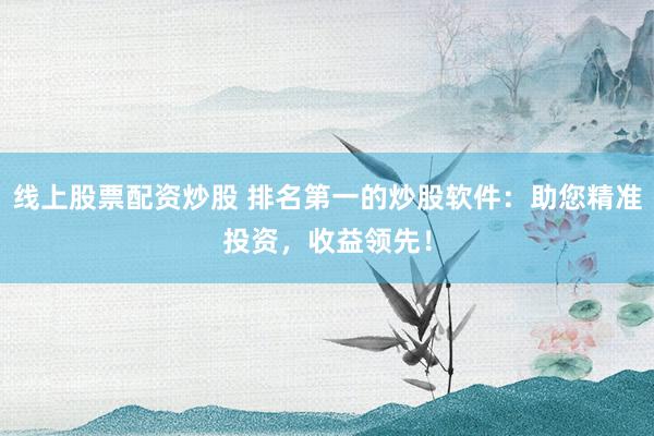 线上股票配资炒股 排名第一的炒股软件：助您精准投资，收益领先！
