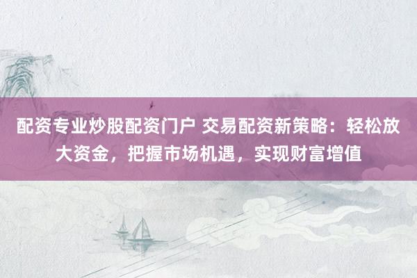 配资专业炒股配资门户 交易配资新策略：轻松放大资金，把握市场机遇，实现财富增值
