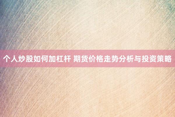 个人炒股如何加杠杆 期货价格走势分析与投资策略