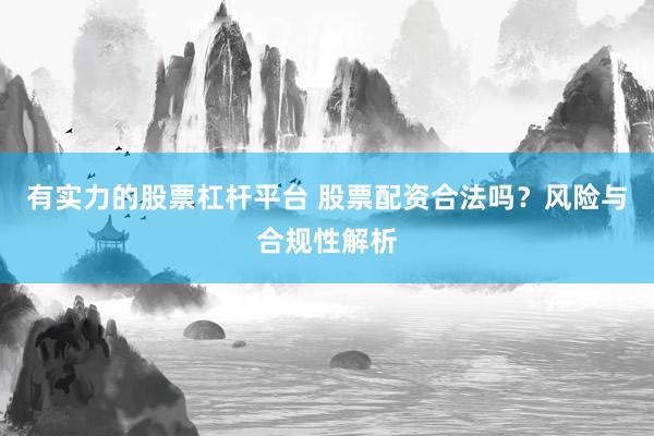 有实力的股票杠杆平台 股票配资合法吗？风险与合规性解析