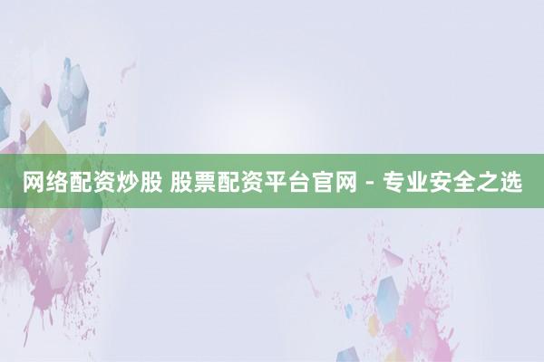 网络配资炒股 股票配资平台官网 - 专业安全之选