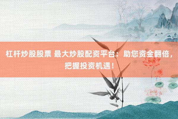 杠杆炒股股票 最大炒股配资平台：助您资金翻倍，把握投资机遇！