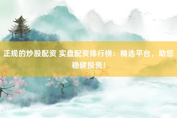正规的炒股配资 实盘配资排行榜：精选平台，助您稳健投资！