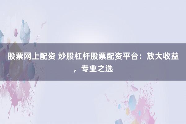 股票网上配资 炒股杠杆股票配资平台：放大收益，专业之选