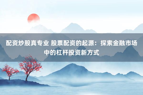 配资炒股真专业 股票配资的起源：探索金融市场中的杠杆投资新方式