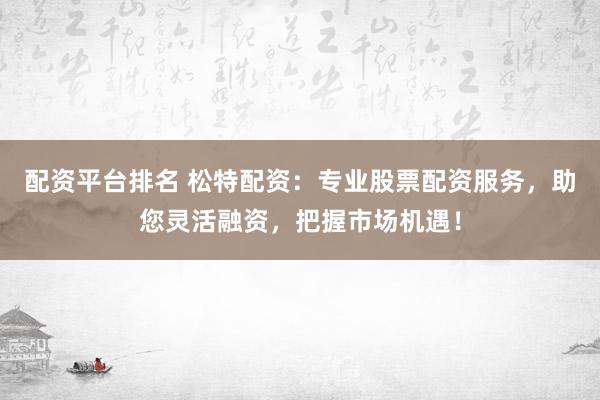配资平台排名 松特配资：专业股票配资服务，助您灵活融资，把握市场机遇！