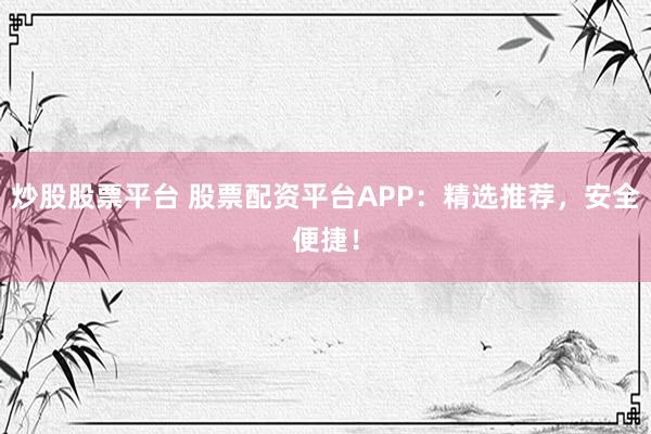 炒股股票平台 股票配资平台APP：精选推荐，安全便捷！