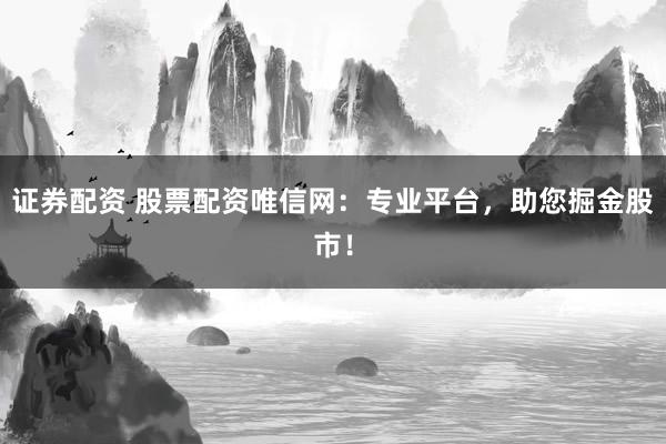 证券配资 股票配资唯信网：专业平台，助您掘金股市！