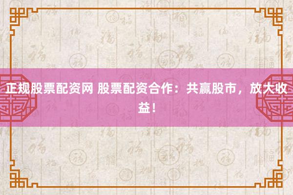 正规股票配资网 股票配资合作：共赢股市，放大收益！
