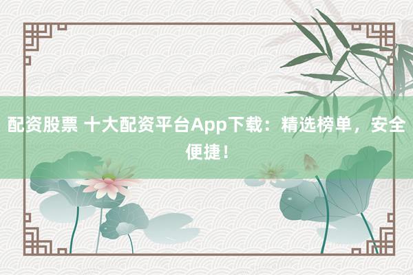 配资股票 十大配资平台App下载：精选榜单，安全便捷！