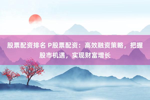 股票配资排名 P股票配资：高效融资策略，把握股市机遇，实现财富增长