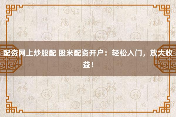 配资网上炒股配 股米配资开户：轻松入门，放大收益！