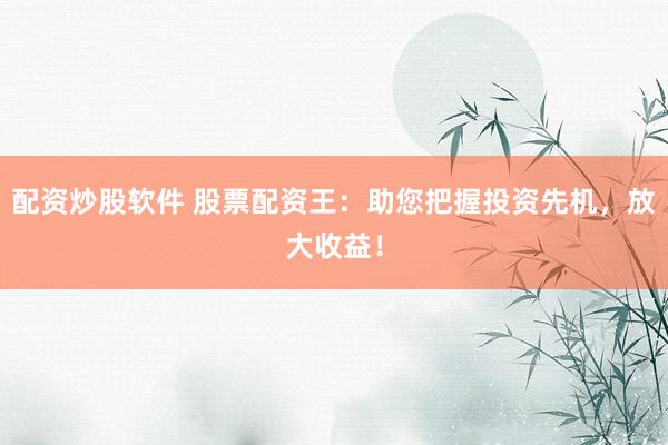 配资炒股软件 股票配资王：助您把握投资先机，放大收益！