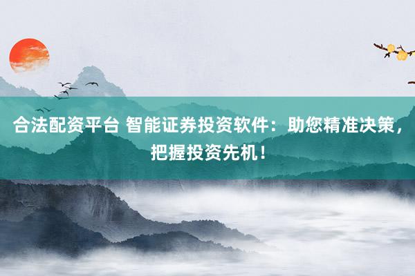 合法配资平台 智能证券投资软件：助您精准决策，把握投资先机！