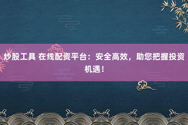 炒股工具 在线配资平台：安全高效，助您把握投资机遇！