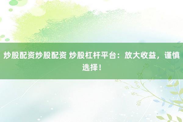 炒股配资炒股配资 炒股杠杆平台：放大收益，谨慎选择！