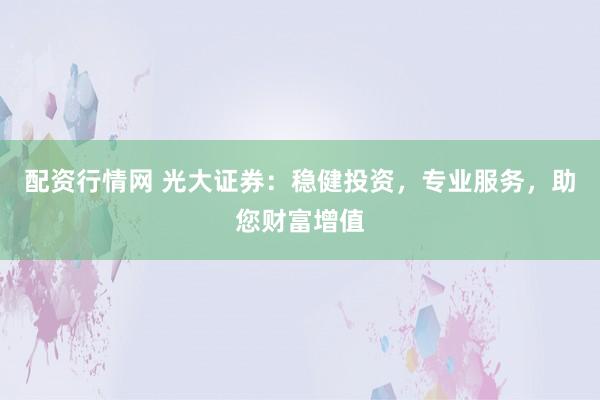 配资行情网 光大证券：稳健投资，专业服务，助您财富增值