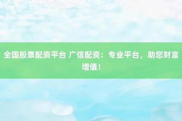 全国股票配资平台 广信配资：专业平台，助您财富增值！