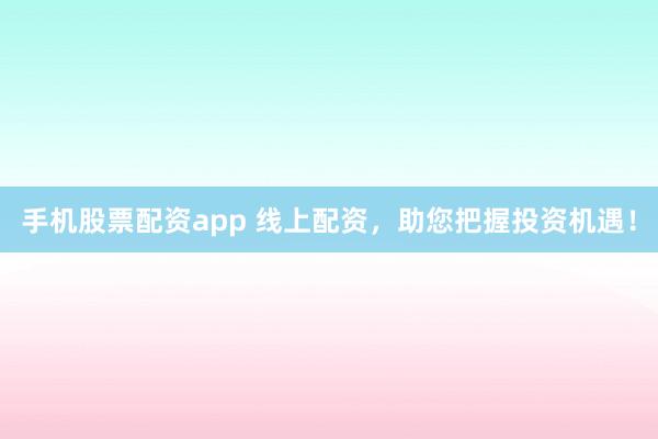 手机股票配资app 线上配资，助您把握投资机遇！
