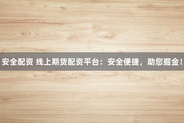 安全配资 线上期货配资平台：安全便捷，助您掘金！