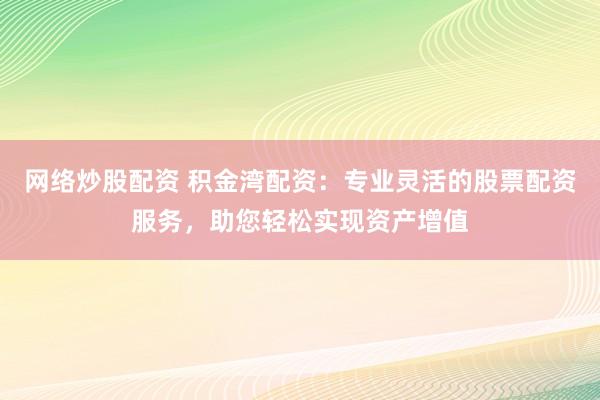 网络炒股配资 积金湾配资：专业灵活的股票配资服务，助您轻松实现资产增值