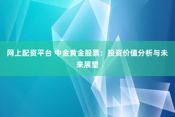 网上配资平台 中金黄金股票：投资价值分析与未来展望