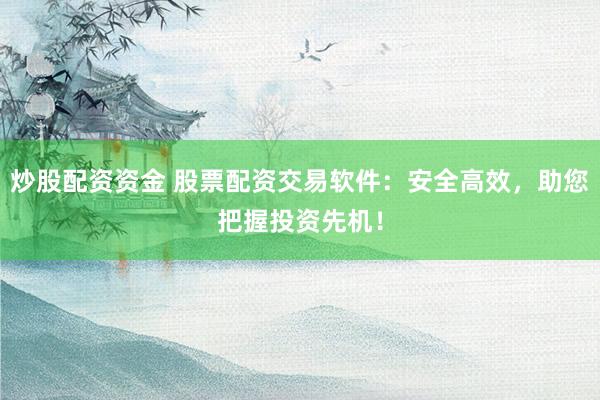 炒股配资资金 股票配资交易软件：安全高效，助您把握投资先机！
