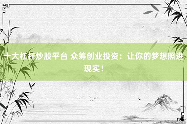 十大杠杆炒股平台 众筹创业投资：让你的梦想照进现实！