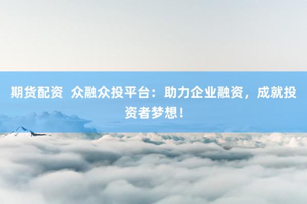 期货配资  众融众投平台：助力企业融资，成就投资者梦想！